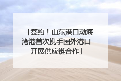 签约！山东港口渤海湾港首次携手国外港口开展供应链合作