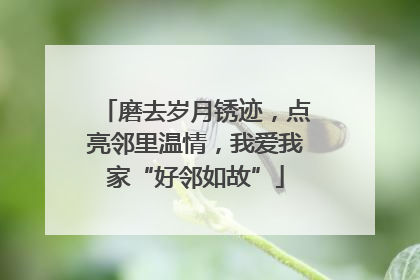 磨去岁月锈迹，点亮邻里温情，我爱我家“好邻如故”