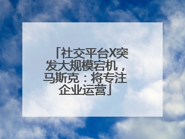 社交平台X突发大规模宕机，马斯克：将专注企业运营