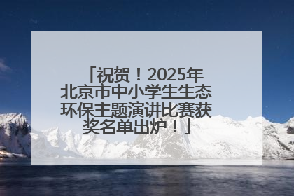 祝贺！2025年北京市中小学生生态环保主题演讲比赛获奖名单出炉！