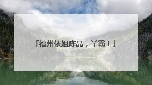 福州依姐陈晶，丫霸！