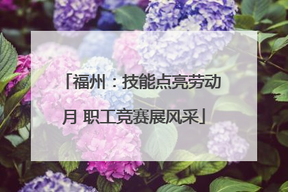福州：技能点亮劳动月 职工竞赛展风采