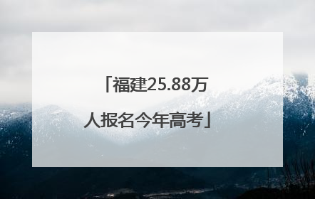 福建25.88万人报名今年高考