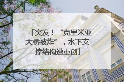 突发！“克里米亚大桥被炸”，水下支撑结构遭重创