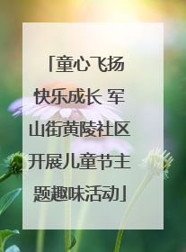 童心飞扬 快乐成长 军山街黄陵社区开展儿童节主题趣味活动