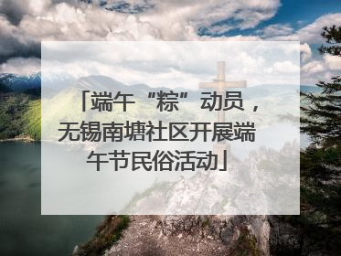 端午“粽”动员，无锡南塘社区开展端午节民俗活动