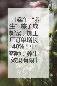 端午“养生”粽子成新宠，加工厂订单增长40%！中药师：养生效果有限