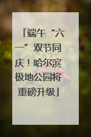 端午“六一”双节同庆！哈尔滨极地公园将重磅升级