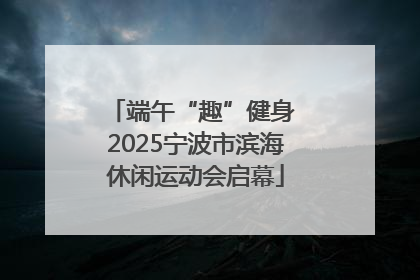 端午“趣”健身 2025宁波市滨海休闲运动会启幕