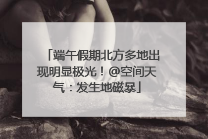 端午假期北方多地出现明显极光！@空间天气：发生地磁暴