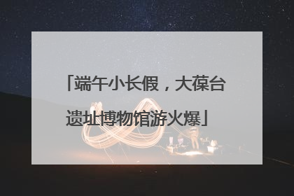 端午小长假，大葆台遗址博物馆游火爆