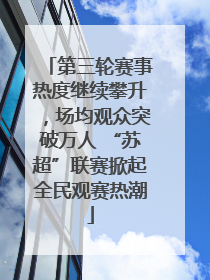 第三轮赛事热度继续攀升，场均观众突破万人 “苏超”联赛掀起全民观赛热潮