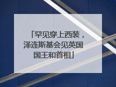 罕见穿上西装，泽连斯基会见英国国王和首相
