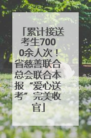累计接送考生7000余人次！省慈善联合总会联合本报“爱心送考”完美收官