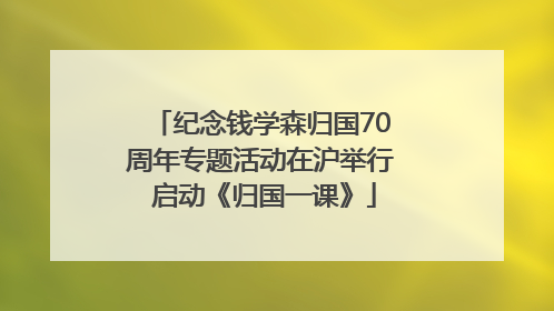 纪念钱学森归国70周年专题活动在沪举行 启动《归国一课》
