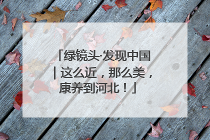 绿镜头·发现中国｜这么近，那么美，康养到河北！