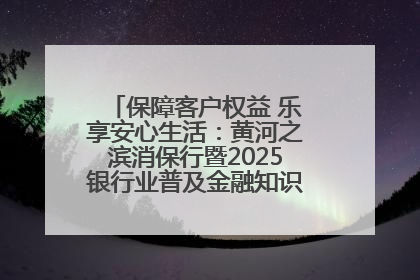 保障客户权益 乐享安心生活：黄河之滨消保行暨2025银行业普及金融知识万里行活动举办