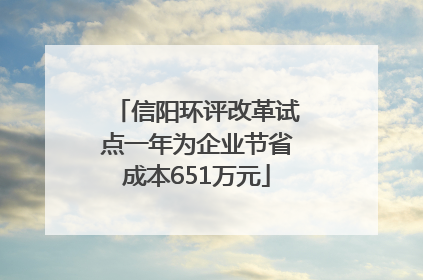 信阳环评改革试点一年为企业节省成本651万元