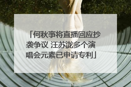何秋亊将直播回应抄袭争议 汪苏泷多个演唱会元素已申请专利