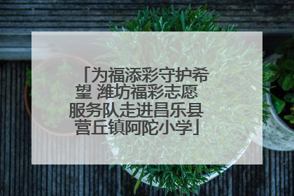 为福添彩守护希望 潍坊福彩志愿服务队走进昌乐县营丘镇阿陀小学