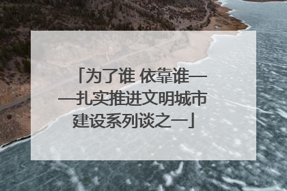 为了谁 依靠谁——扎实推进文明城市建设系列谈之一