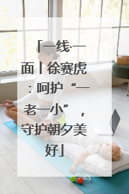 一线·一面丨徐赛虎：呵护“一老一小”，守护朝夕美好