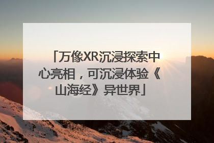万像XR沉浸探索中心亮相，可沉浸体验《山海经》异世界