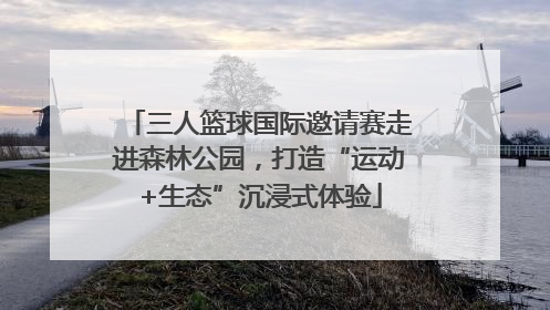 三人篮球国际邀请赛走进森林公园，打造“运动+生态”沉浸式体验