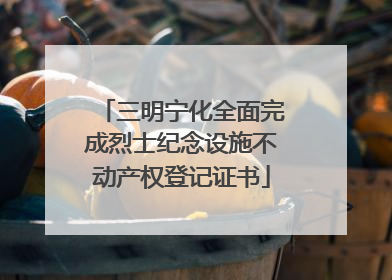 三明宁化全面完成烈士纪念设施不动产权登记证书