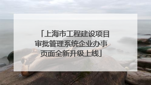 上海市工程建设项目审批管理系统企业办事页面全新升级上线