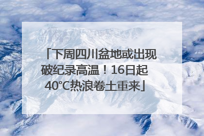 下周四川盆地或出现破纪录高温！16日起40℃热浪卷土重来