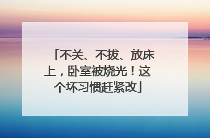 不关、不拔、放床上，卧室被烧光！这个坏习惯赶紧改
