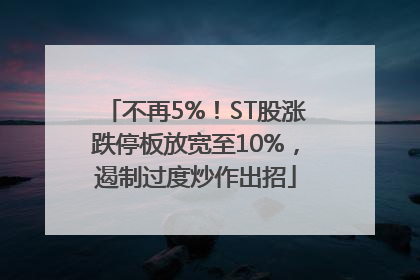 不再5%！ST股涨跌停板放宽至10%，遏制过度炒作出招