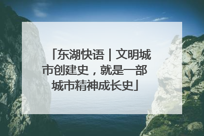 东湖快语｜文明城市创建史，就是一部城市精神成长史
