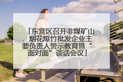 东营区召开非煤矿山、烟花爆竹批发企业主要负责人警示教育暨“面对面”谈话会议
