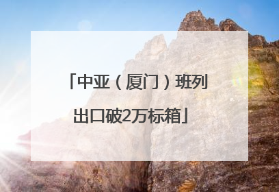 中亚（厦门）班列出口破2万标箱