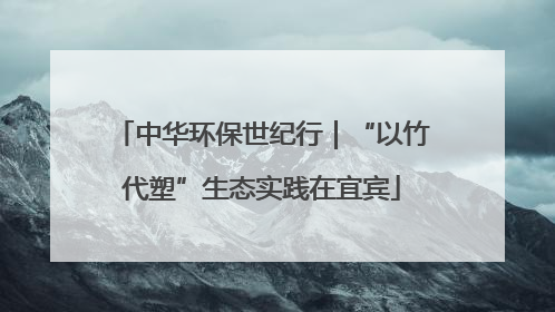 中华环保世纪行｜“以竹代塑”生态实践在宜宾