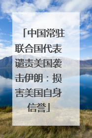 中国常驻联合国代表谴责美国袭击伊朗：损害美国自身信誉