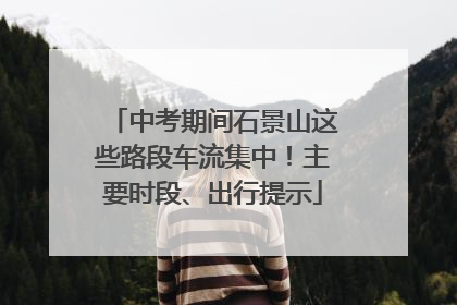 中考期间石景山这些路段车流集中！主要时段、出行提示