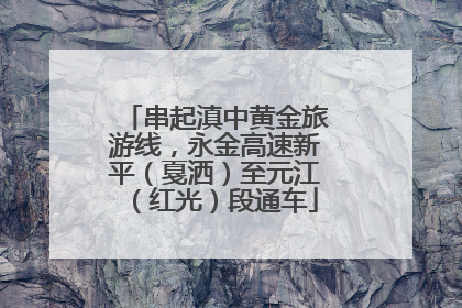 串起滇中黄金旅游线，永金高速新平（戛洒）至元江（红光）段通车