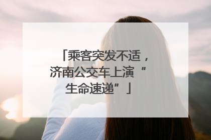 乘客突发不适，济南公交车上演“生命速递”