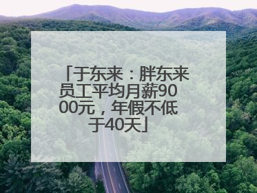 于东来：胖东来员工平均月薪9000元，年假不低于40天