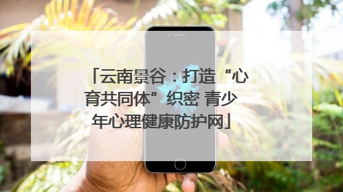 云南景谷：打造“心育共同体”织密 青少年心理健康防护网