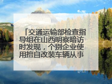 交通运输部检查指导组在山西明察暗访时发现，个别企业使用擅自改装车辆从事经营活动