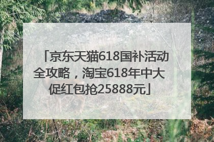 京东天猫618国补活动全攻略，淘宝618年中大促红包抢25888元