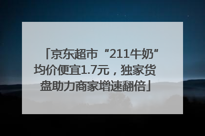 京东超市“211牛奶”均价便宜1.7元，独家货盘助力商家增速翻倍