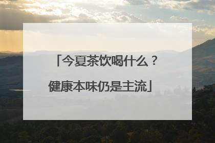 今夏茶饮喝什么？健康本味仍是主流