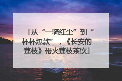 从“一骑红尘”到“杯杯爆款”，《长安的荔枝》带火荔枝茶饮