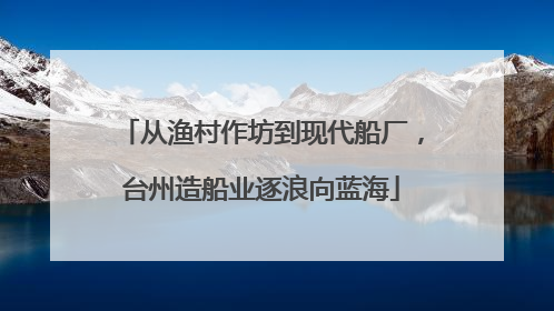 从渔村作坊到现代船厂，台州造船业逐浪向蓝海