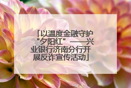 以温度金融守护“夕阳红”——兴业银行济南分行开展反诈宣传活动